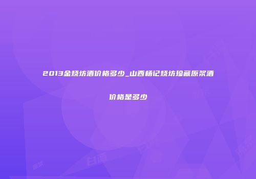 2013金烧坊酒价格多少_山西杨记烧坊珍藏原浆酒价格是多少