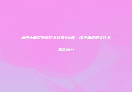 渝州大曲淡雅青花与欢庆52度：探寻重庆酒文化与美食魅力