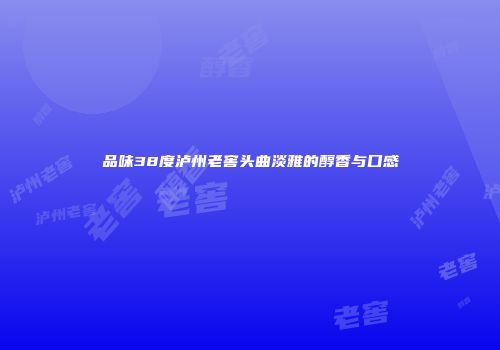 品味38度泸州老窖头曲淡雅的醇香与口感