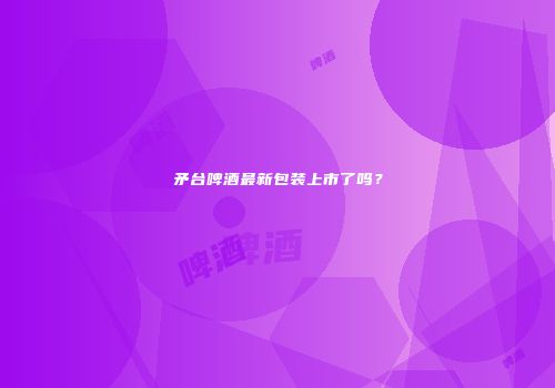 矛台啤酒最新包装上市了吗？