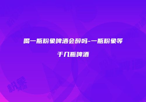 喝一瓶粉象啤酒会醉吗-一瓶粉象等于几瓶啤酒