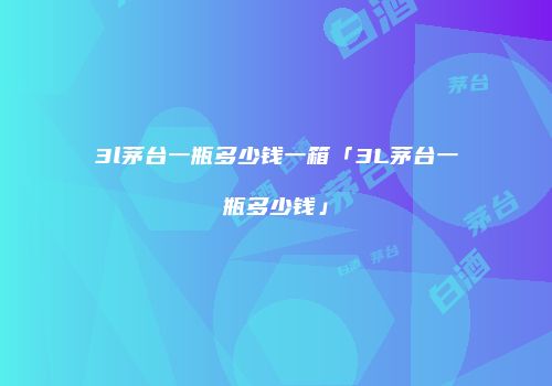 3l茅台一瓶多少钱一箱「3L茅台一瓶多少钱」