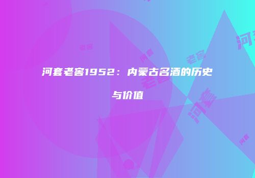 河套老窖1952：内蒙古名酒的历史与价值