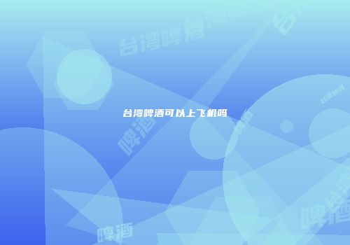 台湾啤酒可以上飞机吗
