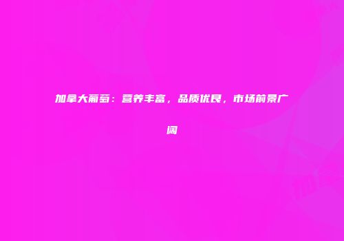 加拿大葡萄：营养丰富，品质优良，市场前景广阔