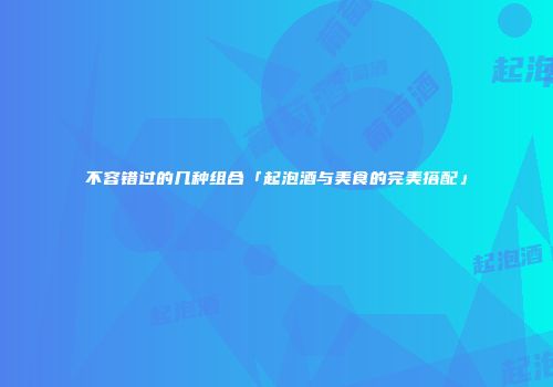 不容错过的几种组合「起泡酒与美食的完美搭配」