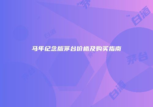 马年纪念版茅台价格及购买指南