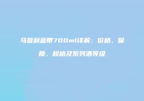 马爹利蓝带700ml详解：价格、保质、规格及系列酒等级