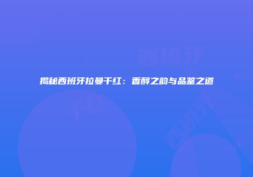 揭秘西班牙拉曼干红：香醇之韵与品鉴之道