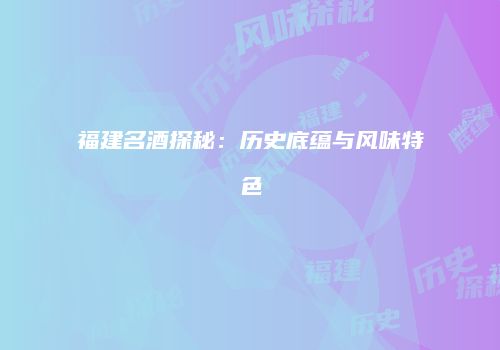 福建名酒探秘：历史底蕴与风味特色