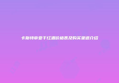 卡斯特帝亚干红酒价格表及购买渠道介绍