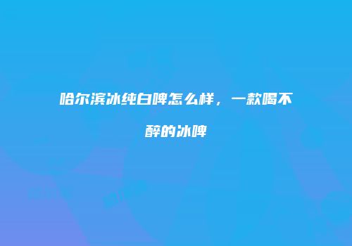 哈尔滨冰纯白啤怎么样，一款喝不醉的冰啤