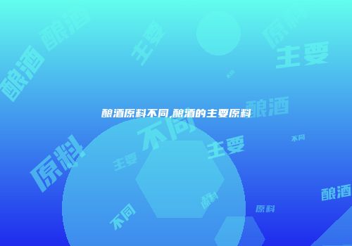 酿酒原料不同,酿酒的主要原料