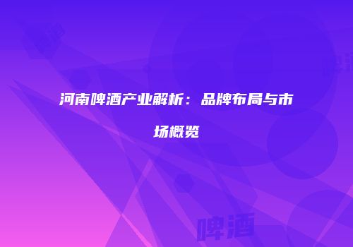 河南啤酒产业解析：品牌布局与市场概览