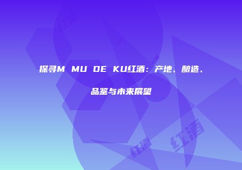 探寻M MU DE KU红酒：产地、酿造、品鉴与未来展望