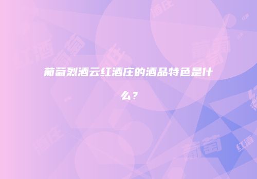 葡萄烈酒云红酒庄的酒品特色是什么？