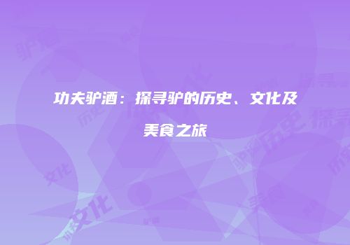 功夫驴酒：探寻驴的历史、文化及美食之旅