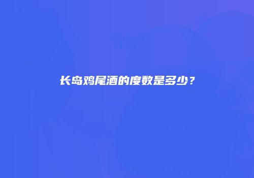 长岛鸡尾酒的度数是多少？