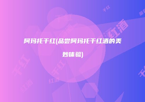 阿玛托干红(品尝阿玛托干红酒的美妙体验)