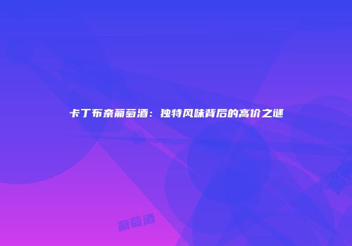 卡丁布奈葡萄酒：独特风味背后的高价之谜