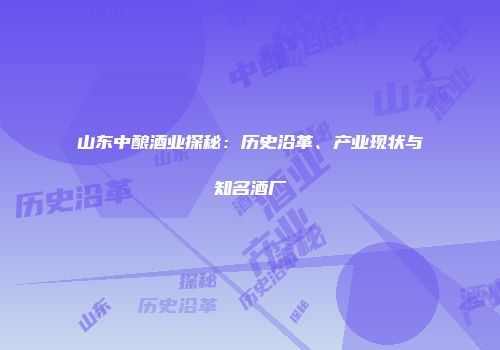 山东中酿酒业探秘：历史沿革、产业现状与知名酒厂