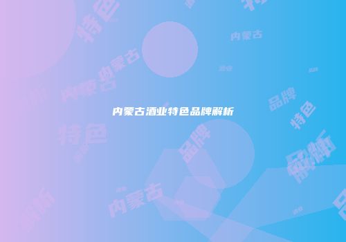 内蒙古酒业特色品牌解析