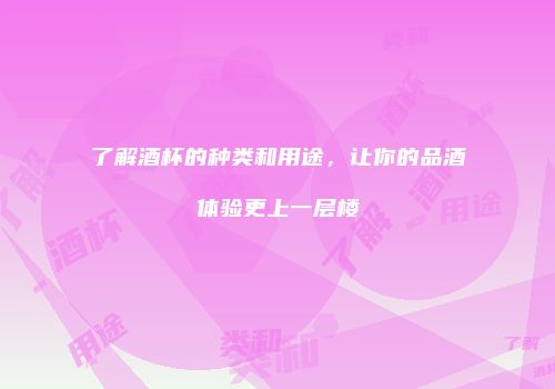 了解酒杯的种类和用途，让你的品酒体验更上一层楼