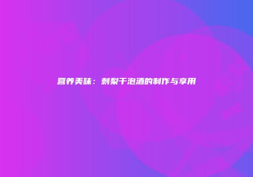 营养美味：刺梨干泡酒的制作与享用