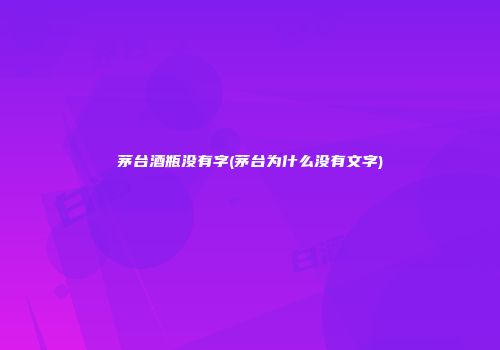 茅台酒瓶没有字(茅台为什么没有文字)
