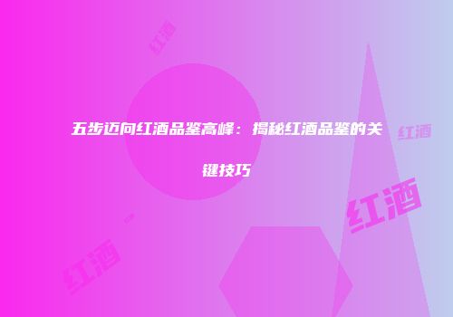五步迈向红酒品鉴高峰：揭秘红酒品鉴的关键技巧