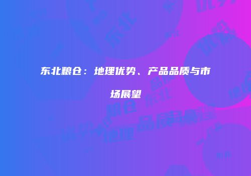 东北粮仓：地理优势、产品品质与市场展望