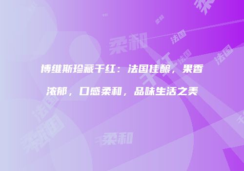 博维斯珍藏干红：法国佳酿，果香浓郁，口感柔和，品味生活之美