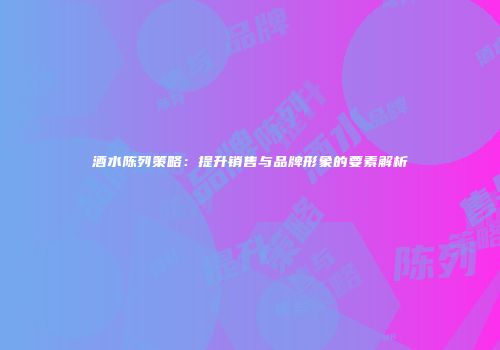 酒水陈列策略：提升销售与品牌形象的要素解析