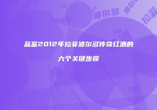 品鉴2012年拉菲波尔多传奇红酒的六个关键步骤