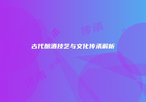 古代酿酒技艺与文化传承解析