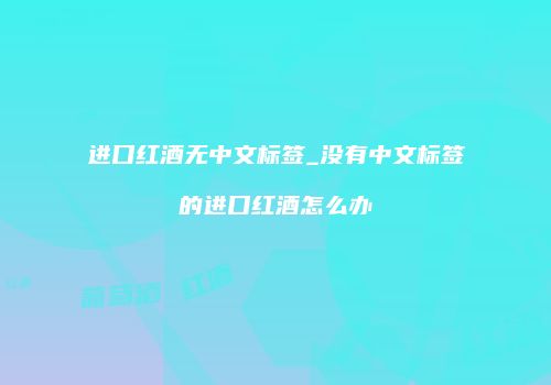 进口红酒无中文标签_没有中文标签的进口红酒怎么办