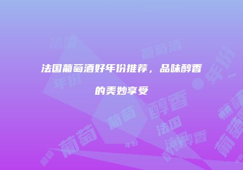 法国葡萄酒好年份推荐，品味醇香的美妙享受