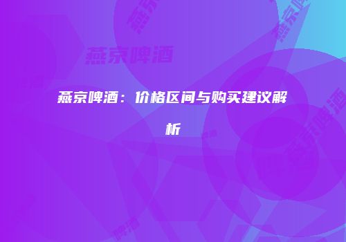 燕京啤酒：价格区间与购买建议解析