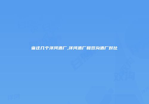 宿迁几个洋河酒厂,洋河酒厂和双沟酒厂对比