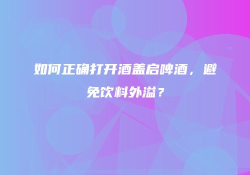 如何正确打开酒盖启啤酒，避免饮料外溢？