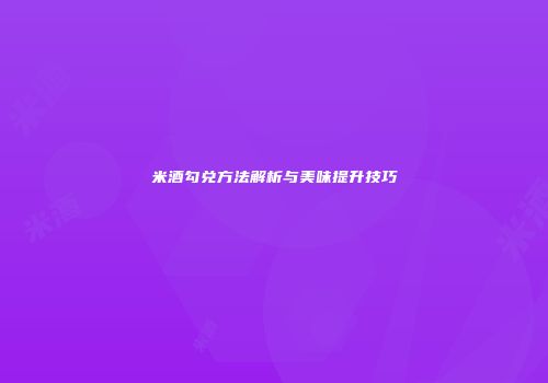 米酒勾兑方法解析与美味提升技巧