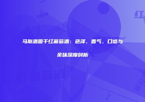马斯酒园干红葡萄酒：色泽、香气、口感与余味深度剖析