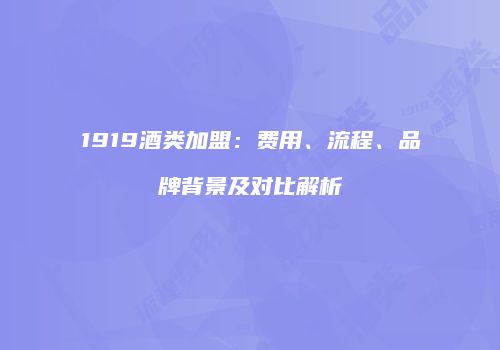 1919酒类加盟：费用、流程、品牌背景及对比解析