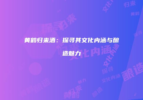 黄鹤归来酒：探寻其文化内涵与酿造魅力