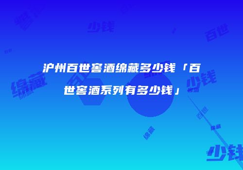 沪州百世窖酒绵藏多少钱「百世窖酒系列有多少钱」