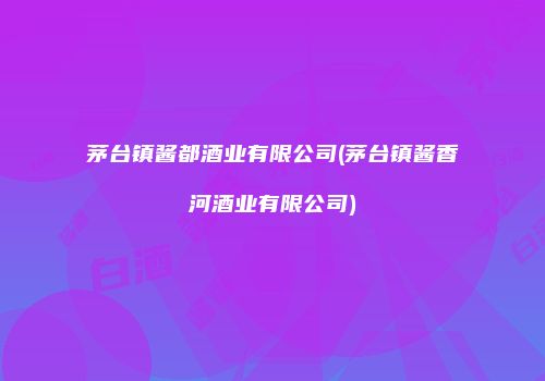 茅台镇酱都酒业有限公司(茅台镇酱香河酒业有限公司)