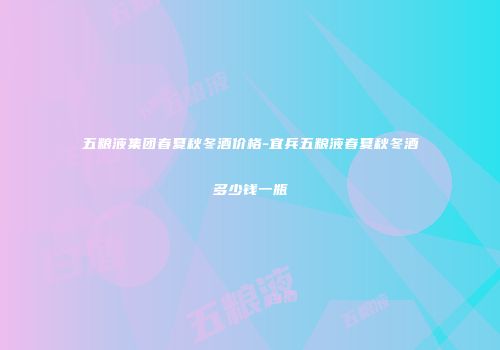 五粮液集团春夏秋冬酒价格-宜兵五粮液春夏秋冬酒多少钱一瓶