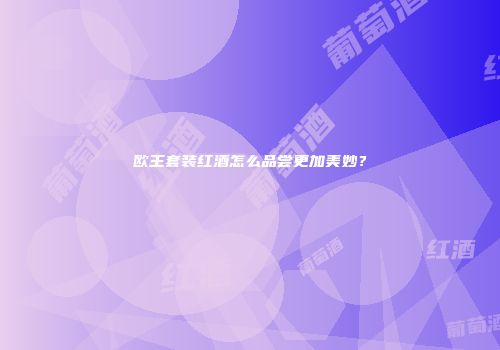 欧王套装红酒怎么品尝更加美妙？