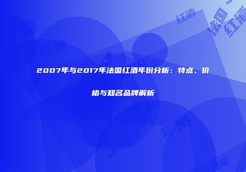 2007年与2017年法国红酒年份分析：特点、价格与知名品牌解析