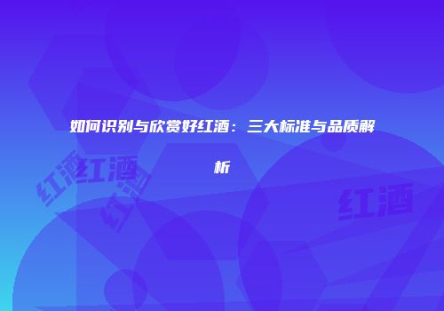 如何识别与欣赏好红酒：三大标准与品质解析